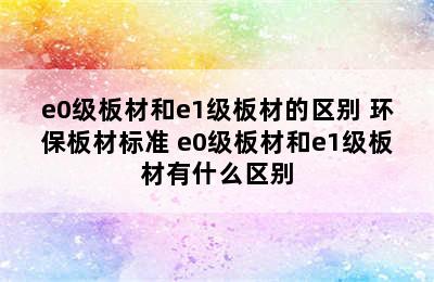 e0级板材和e1级板材的区别 环保板材标准 e0级板材和e1级板材有什么区别